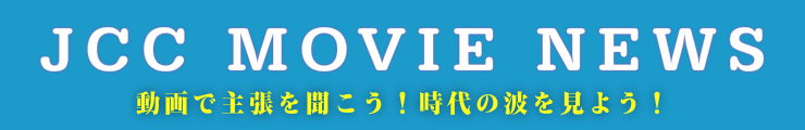 JCC Movie News 動画で主張を聞こう！時代の波を見よう！