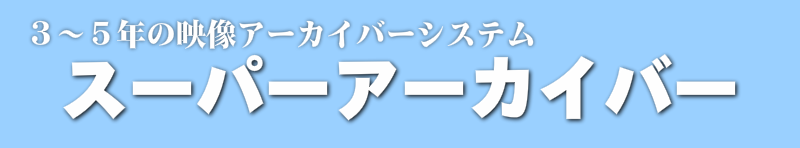 ３～５年の映像アーカイバーシステム・スーパーアーカイバー